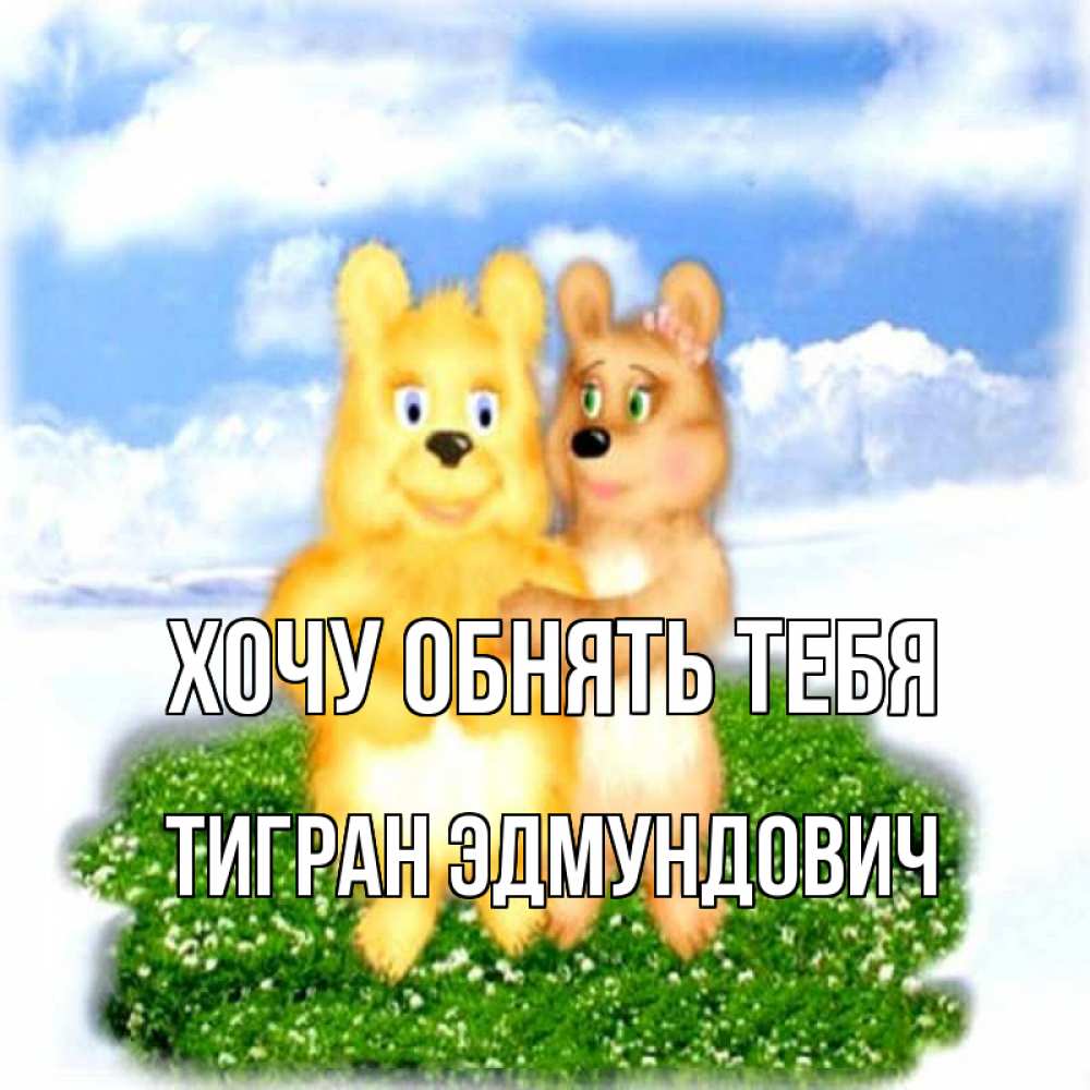 Открытка на каждый день с именем, Тигран-Эдмундович Хочу обнять тебя голубое небо и мишуси Прикольная открытка с пожеланием онлайн скачать бесплатно 