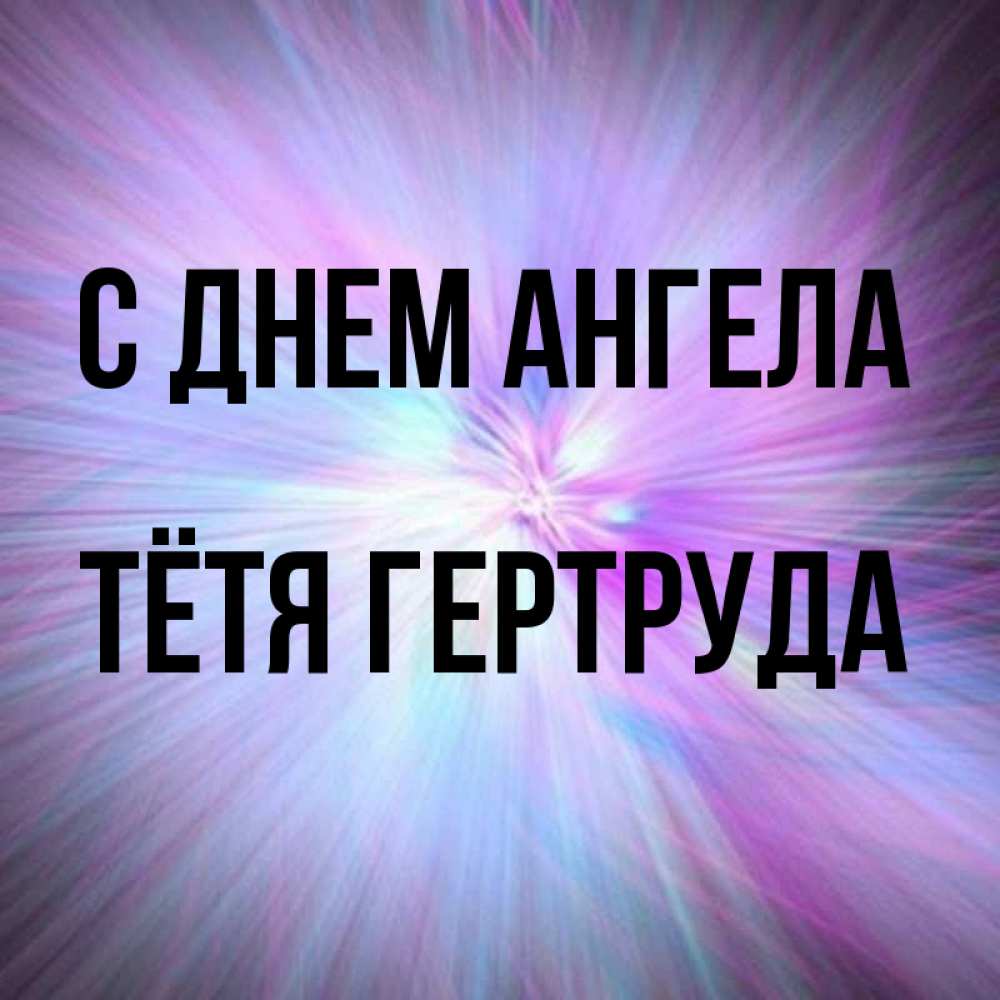 Открытка на каждый день с именем, Тётя-Гертруда С днем ангела ангельский свет Прикольная открытка с пожеланием онлайн скачать бесплатно 