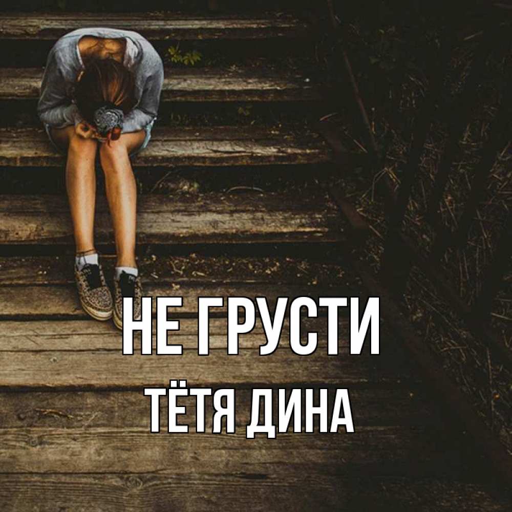 Открытка на каждый день с именем, Тётя-Дина Не грусти девушка сидит на деревянных ступеньках Прикольная открытка с пожеланием онлайн скачать бесплатно 