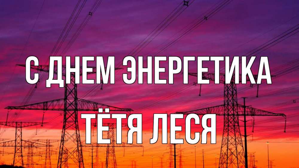 Открытка на каждый день с именем, Тётя-Леся С днем энергетика энергия электричество закат Прикольная открытка с пожеланием онлайн скачать бесплатно 