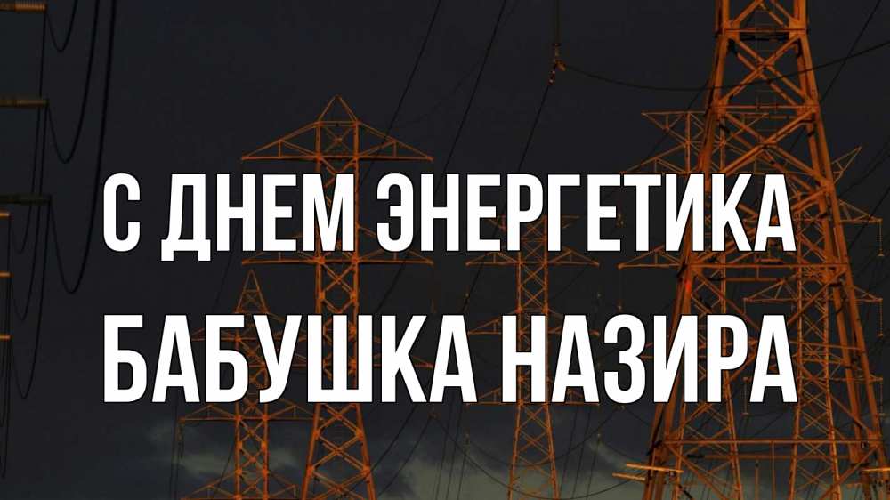 Открытка на каждый день с именем, Бабушка-Назира С днем энергетика ночь, лэп Прикольная открытка с пожеланием онлайн скачать бесплатно 