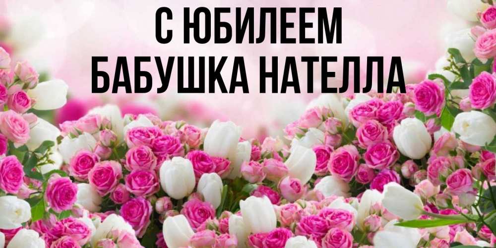 Открытка на каждый день с именем, Бабушка-Нателла С юбилеем открытка с разными розами Прикольная открытка с пожеланием онлайн скачать бесплатно 