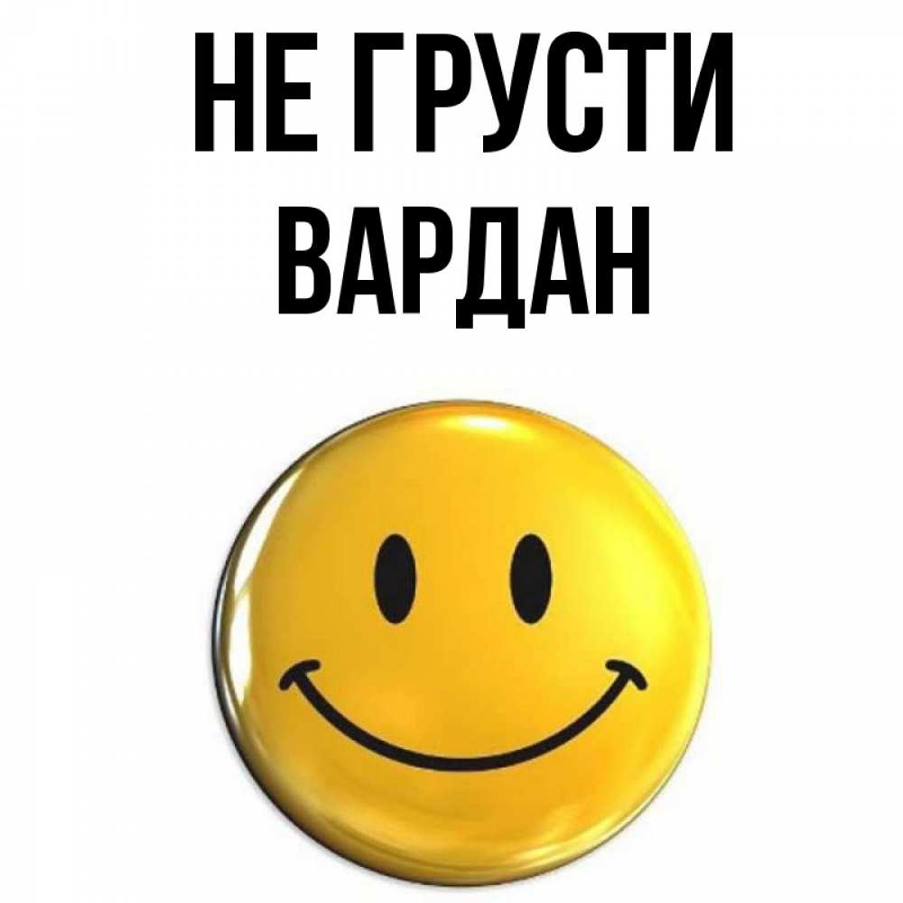 Открытка на каждый день с именем, Вардан Не грусти желаем всем позитива Прикольная открытка с пожеланием онлайн скачать бесплатно 