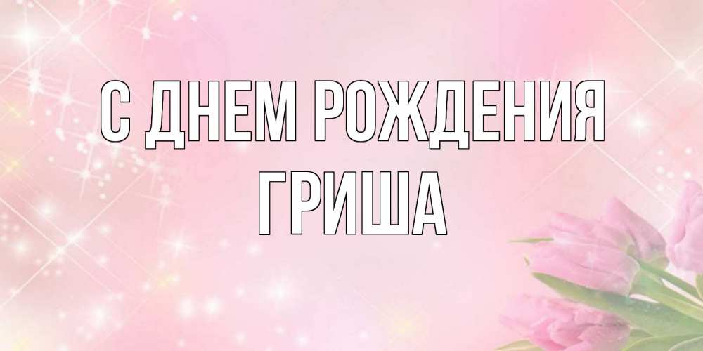 Открытка на каждый день с именем, Гриша С днем рождения открытки в нежных цветах Прикольная открытка с пожеланием онлайн скачать бесплатно 