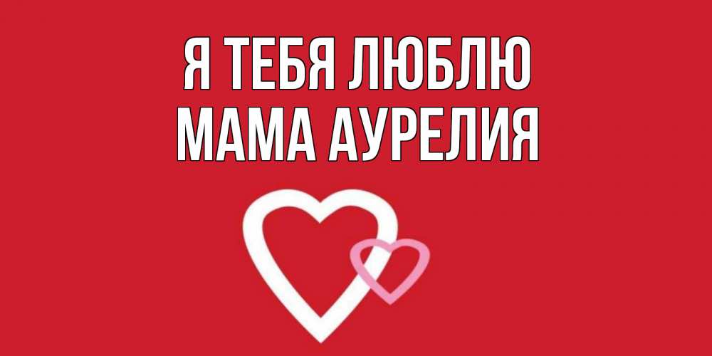 Открытка на каждый день с именем, Мама-Аурелия Я тебя люблю сердце Прикольная открытка с пожеланием онлайн скачать бесплатно 