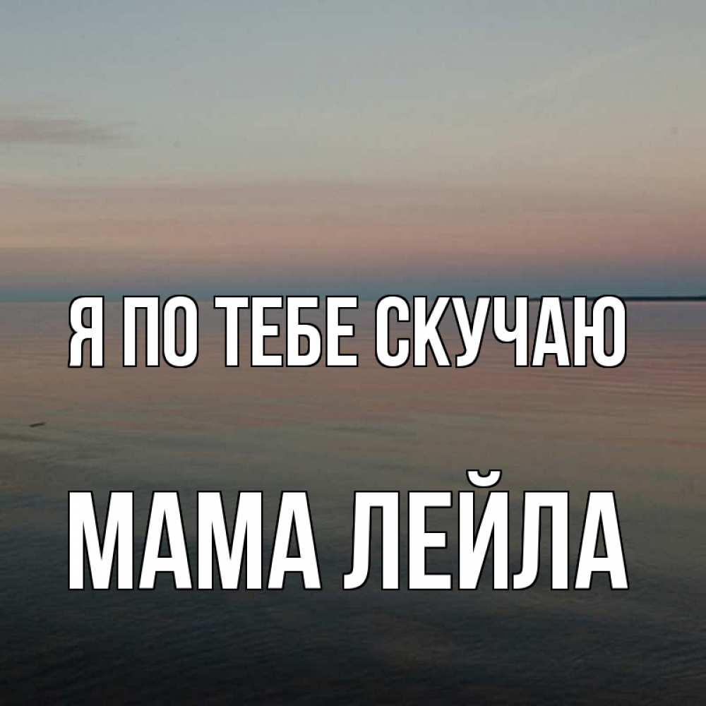 Открытка на каждый день с именем, Мама-Лейла Я по тебе скучаю пусто Прикольная открытка с пожеланием онлайн скачать бесплатно 