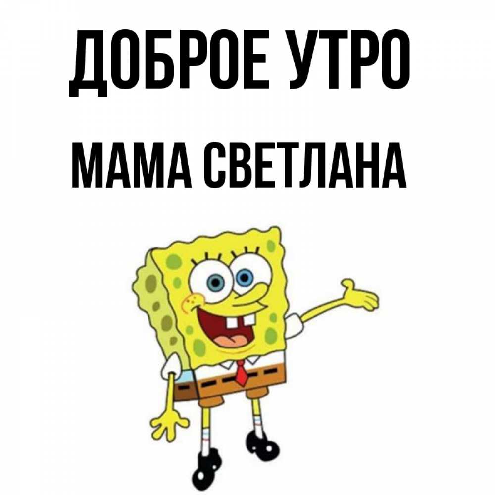 Открытка на каждый день с именем, Мама-Светлана Доброе утро губка боб улыбается Прикольная открытка с пожеланием онлайн скачать бесплатно 