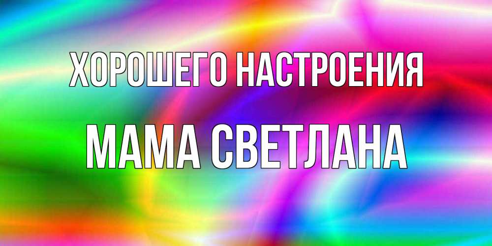 Открытка на каждый день с именем, Мама-Светлана Хорошего настроения радуга Прикольная открытка с пожеланием онлайн скачать бесплатно 