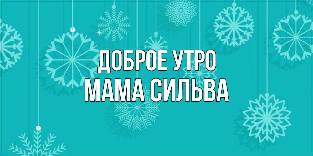Открытка на каждый день с именем, Мама-Сильва Доброе утро открытка со снежинками Прикольная открытка с пожеланием онлайн скачать бесплатно 