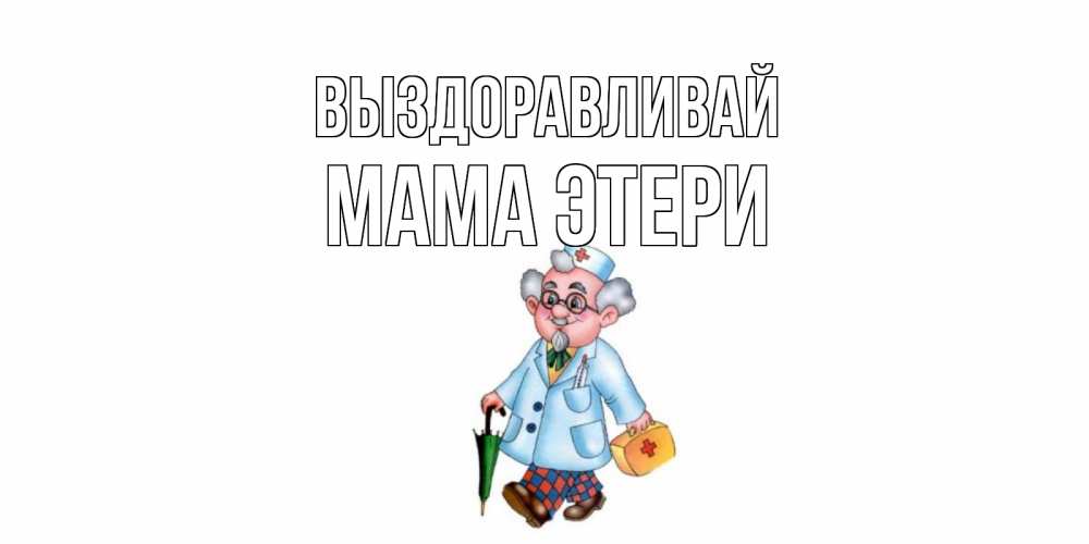 Открытка на каждый день с именем, Мама-Этери Выздоравливай не болей Прикольная открытка с пожеланием онлайн скачать бесплатно 