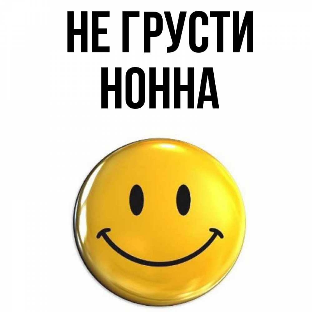 Открытка на каждый день с именем, Нонна Не грусти желаем всем позитива Прикольная открытка с пожеланием онлайн скачать бесплатно 