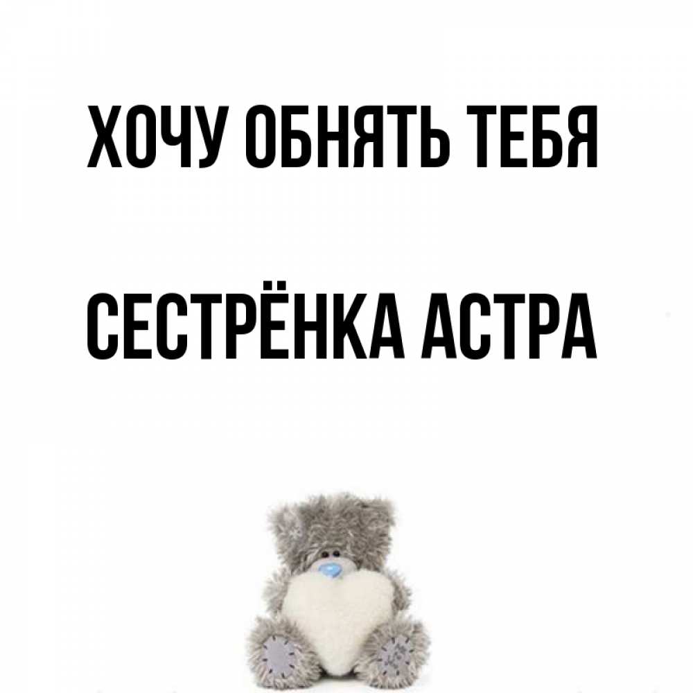 Открытка на каждый день с именем, Сестрёнка-Астра Хочу обнять тебя медвежонок с сердечком белого цвета Прикольная открытка с пожеланием онлайн скачать бесплатно 
