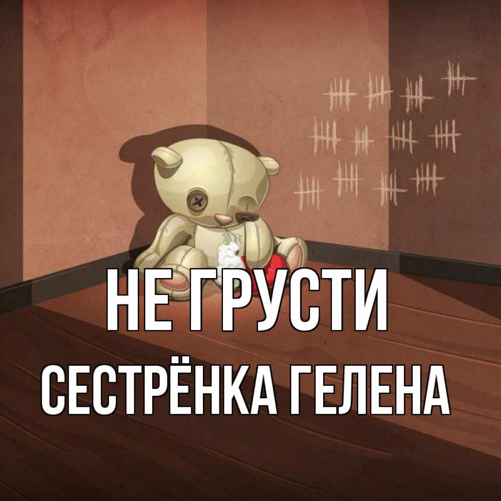 Открытка на каждый день с именем, Сестрёнка-Гелена Не грусти мишку бросила хозяйка Прикольная открытка с пожеланием онлайн скачать бесплатно 