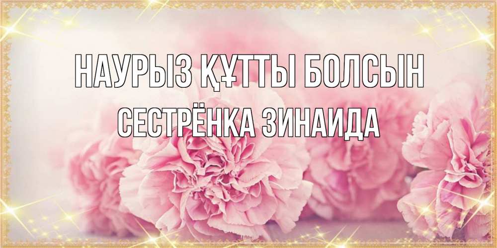 Открытка на каждый день с именем, Сестрёнка-Зинаида Наурыз құтты болсын розовые цветы на международный женский день Прикольная открытка с пожеланием онлайн скачать бесплатно 