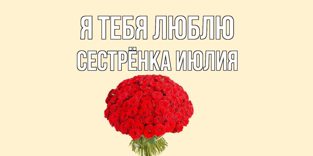 Открытка на каждый день с именем, Сестрёнка-Июлия Я тебя люблю розы Прикольная открытка с пожеланием онлайн скачать бесплатно 