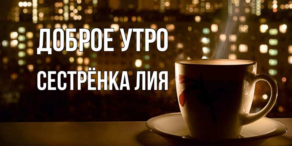 Открытка на каждый день с именем, Сестрёнка-Лия Доброе утро утрешнее настроение Прикольная открытка с пожеланием онлайн скачать бесплатно 