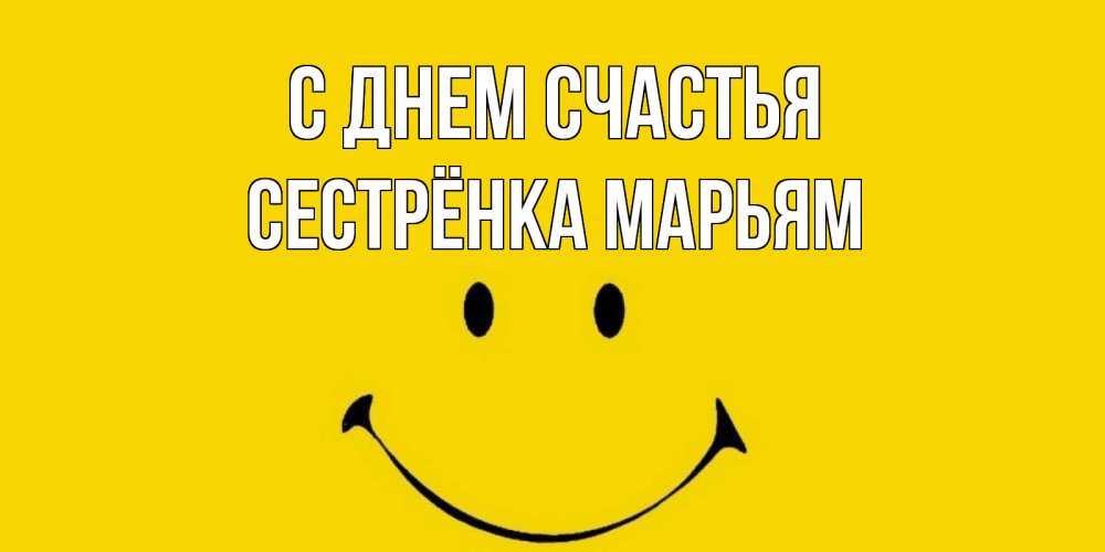 Открытка на каждый день с именем, Сестрёнка-Марьям С днем счастья радость и улыбка Прикольная открытка с пожеланием онлайн скачать бесплатно 