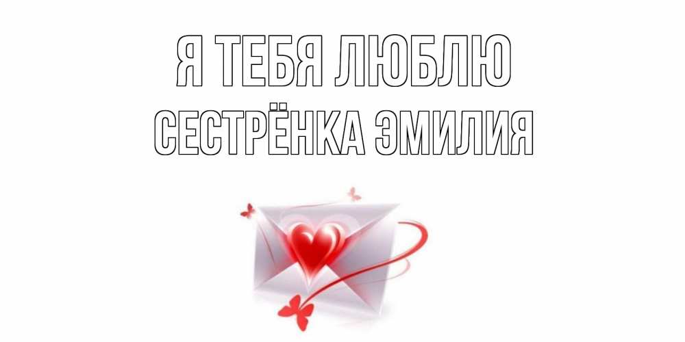 Открытка на каждый день с именем, Сестрёнка-Эмилия Я тебя люблю конверт, сердце Прикольная открытка с пожеланием онлайн скачать бесплатно 
