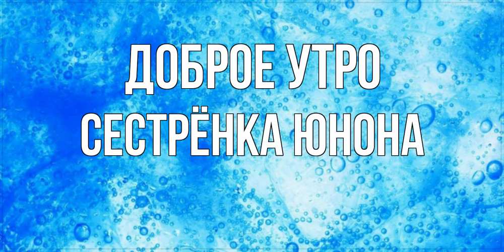 Открытка на каждый день с именем, Сестрёнка-Юнона Доброе утро хорошее утро под водой Прикольная открытка с пожеланием онлайн скачать бесплатно 