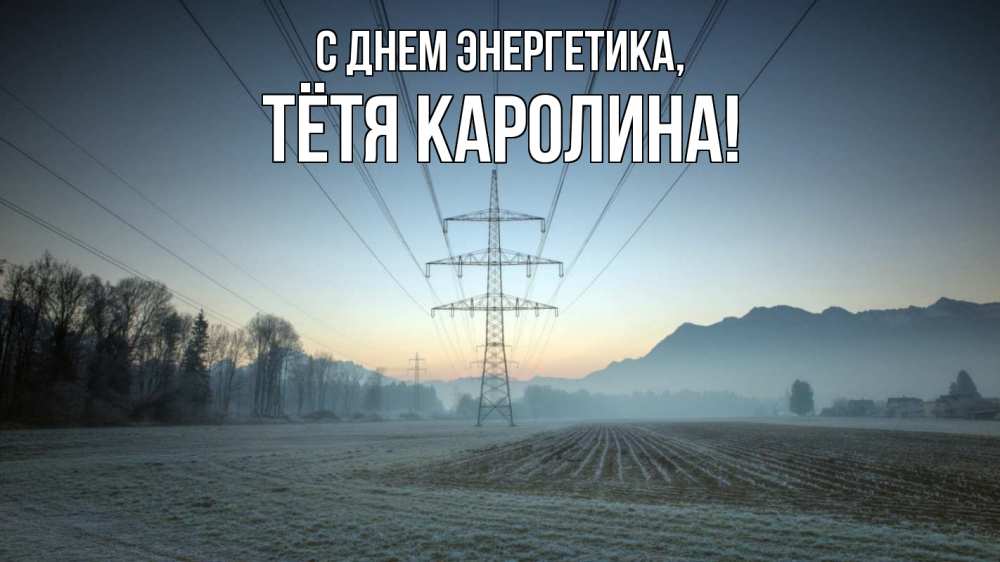 Открытка на каждый день с именем, Тётя-Каролина С днем энергетика поле ЛЭП Прикольная открытка с пожеланием онлайн скачать бесплатно 
