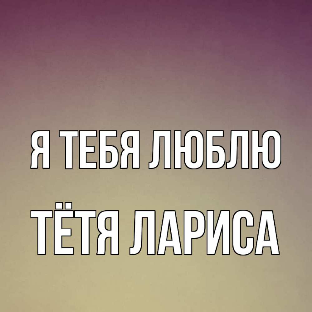 Открытка на каждый день с именем, Тётя-Лариса Я тебя люблю для любимой Прикольная открытка с пожеланием онлайн скачать бесплатно 