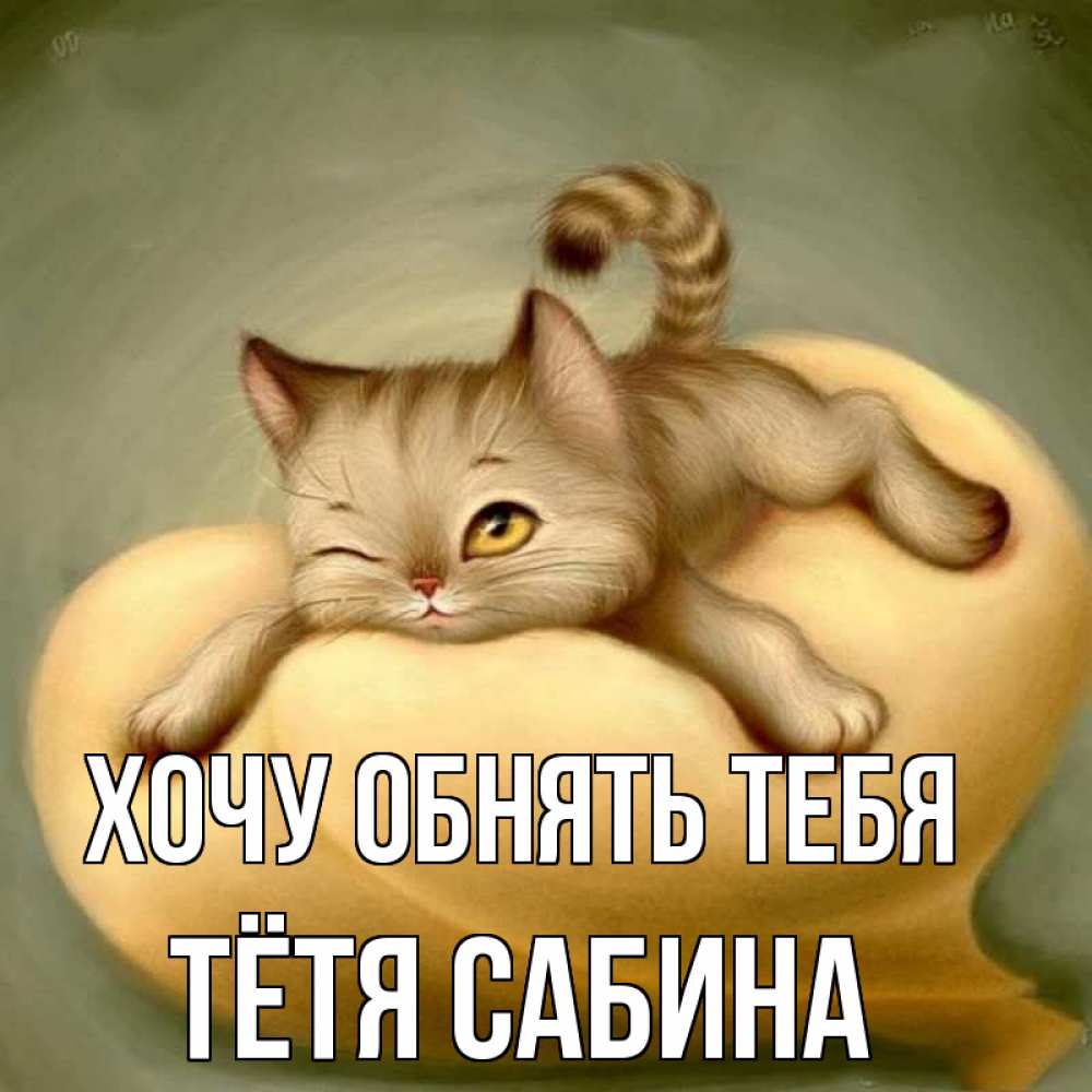Открытка на каждый день с именем, Тётя-Сабина Хочу обнять тебя кошечка Прикольная открытка с пожеланием онлайн скачать бесплатно 