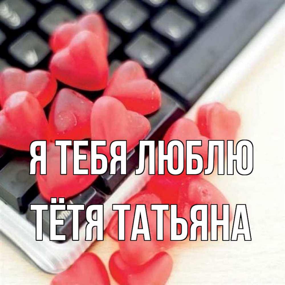 Открытка на каждый день с именем, Тётя-Татьяна Я тебя люблю конфеты в виде сердец Прикольная открытка с пожеланием онлайн скачать бесплатно 