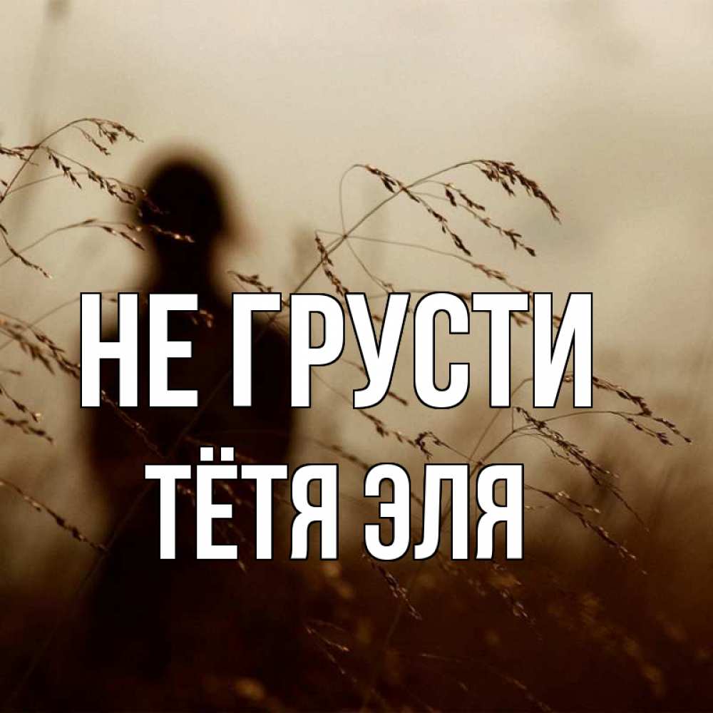 Открытка на каждый день с именем, Тётя-Эля Не грусти грусть Прикольная открытка с пожеланием онлайн скачать бесплатно 