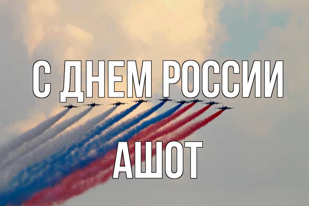 Открытка на каждый день с именем, Ашот С днем россии С днем России Прикольная открытка с пожеланием онлайн скачать бесплатно 