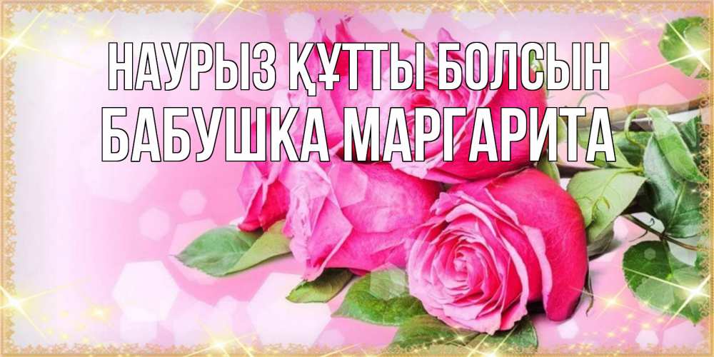 Открытка на каждый день с именем, Бабушка-Маргарита Наурыз құтты болсын открытка с розами на международный женский день Прикольная открытка с пожеланием онлайн скачать бесплатно 