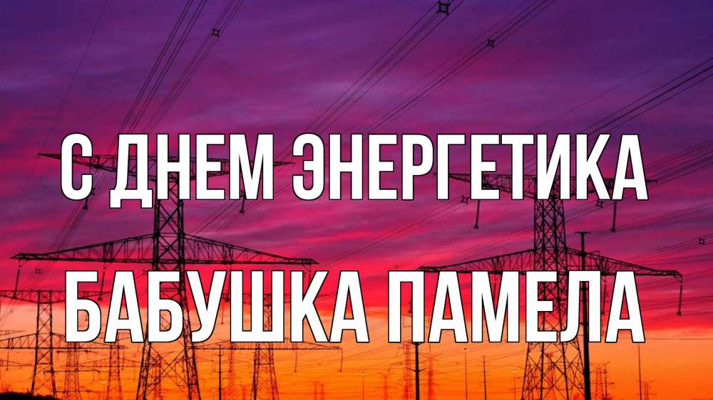 Открытка на каждый день с именем, Бабушка-Памела С днем энергетика энергия электричество закат Прикольная открытка с пожеланием онлайн скачать бесплатно 