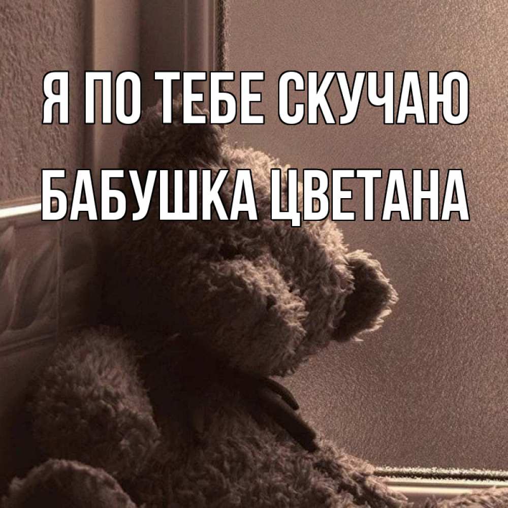 Открытка на каждый день с именем, Бабушка-Цветана Я по тебе скучаю скучаем тут Прикольная открытка с пожеланием онлайн скачать бесплатно 