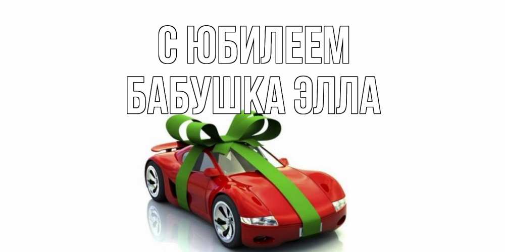 Открытка на каждый день с именем, Бабушка-Элла С юбилеем машина, бантик Прикольная открытка с пожеланием онлайн скачать бесплатно 