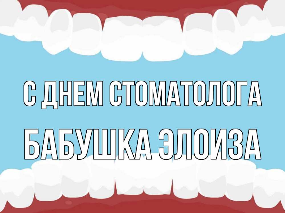 Открытка на каждый день с именем, Бабушка-Элоиза С днем стоматолога с днем стоматолога Прикольная открытка с пожеланием онлайн скачать бесплатно 