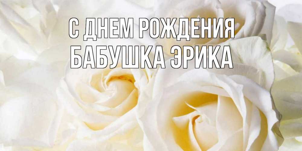 Открытка на каждый день с именем, Бабушка-Эрика С днем рождения открыточки на день рождения любимым Прикольная открытка с пожеланием онлайн скачать бесплатно 