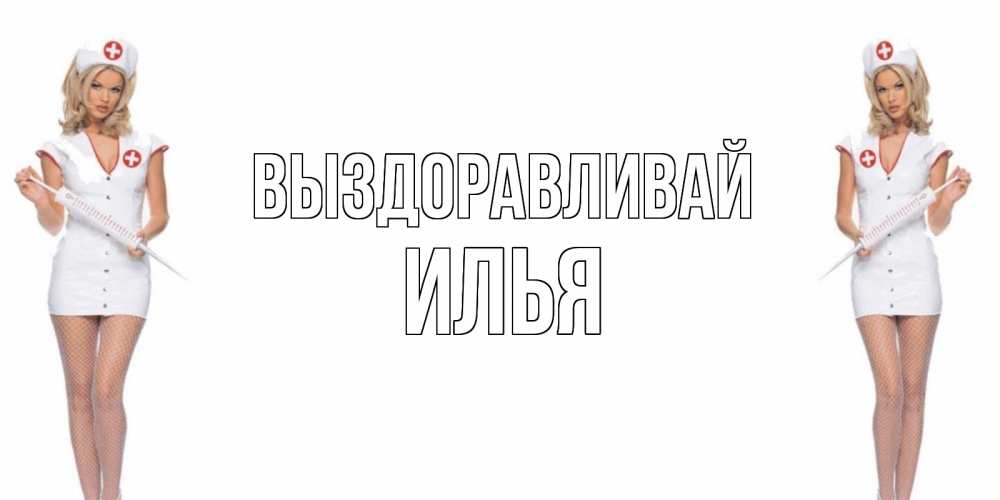 Открытка на каждый день с именем, Илья Выздоравливай открытки с медсестрой Прикольная открытка с пожеланием онлайн скачать бесплатно 