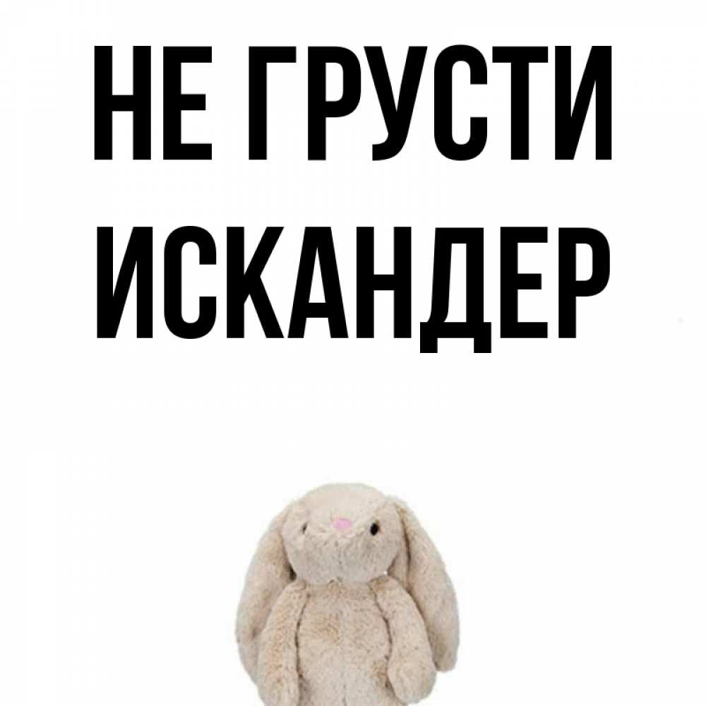 Открытка на каждый день с именем, Искандер Не грусти детская игрушка зайчика Прикольная открытка с пожеланием онлайн скачать бесплатно 