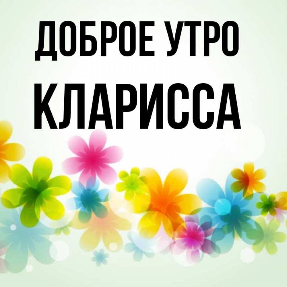 Открытка на каждый день с именем, Кларисса Доброе утро позитивные цветочки Прикольная открытка с пожеланием онлайн скачать бесплатно 