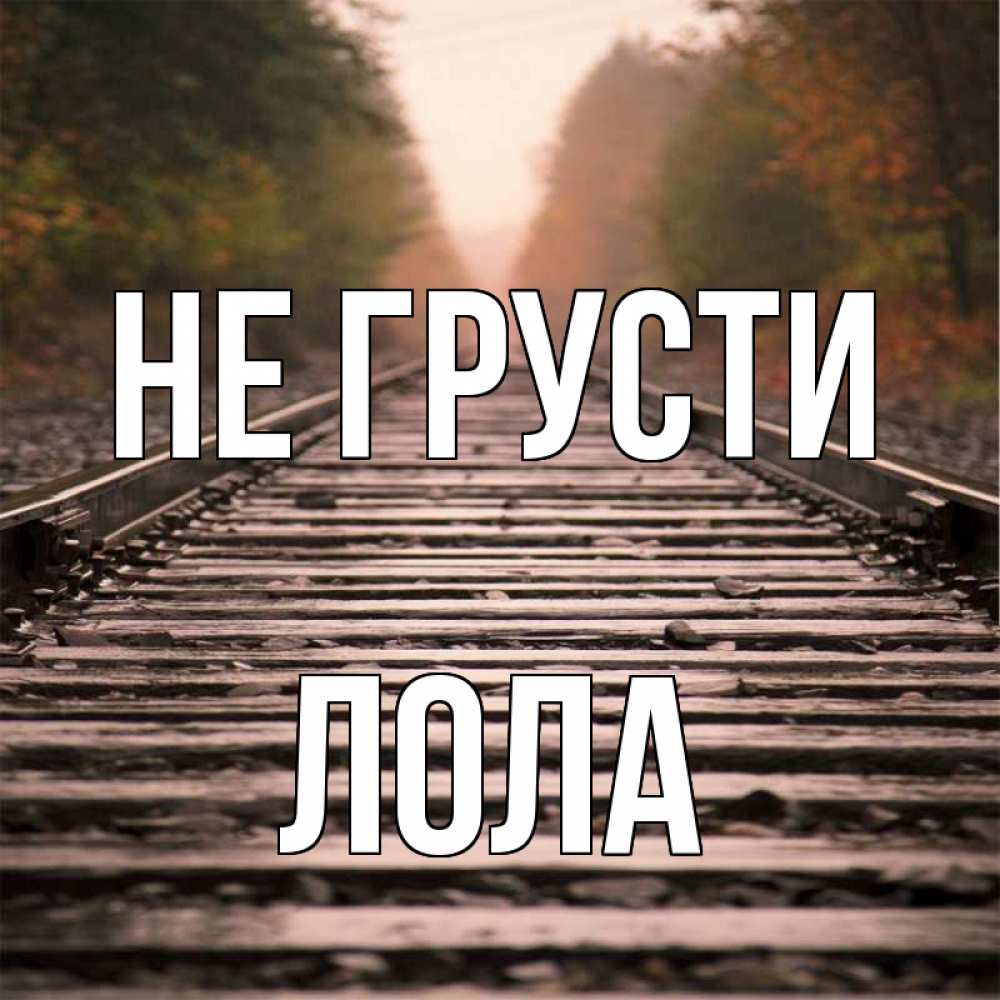 Открытка на каждый день с именем, Лола Не грусти лес и железная дорога Прикольная открытка с пожеланием онлайн скачать бесплатно 
