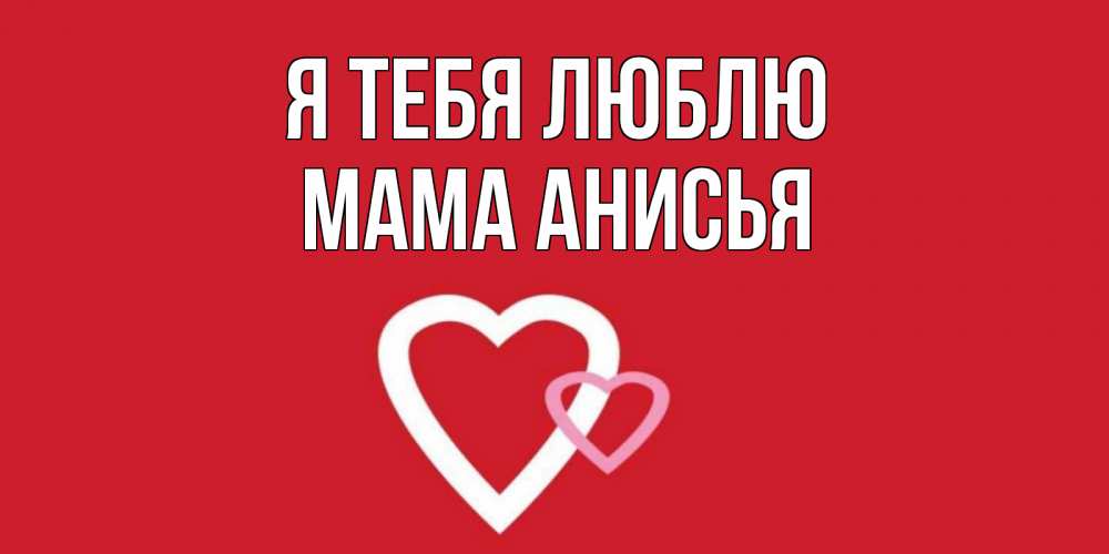 Открытка на каждый день с именем, Мама-Анисья Я тебя люблю сердце Прикольная открытка с пожеланием онлайн скачать бесплатно 