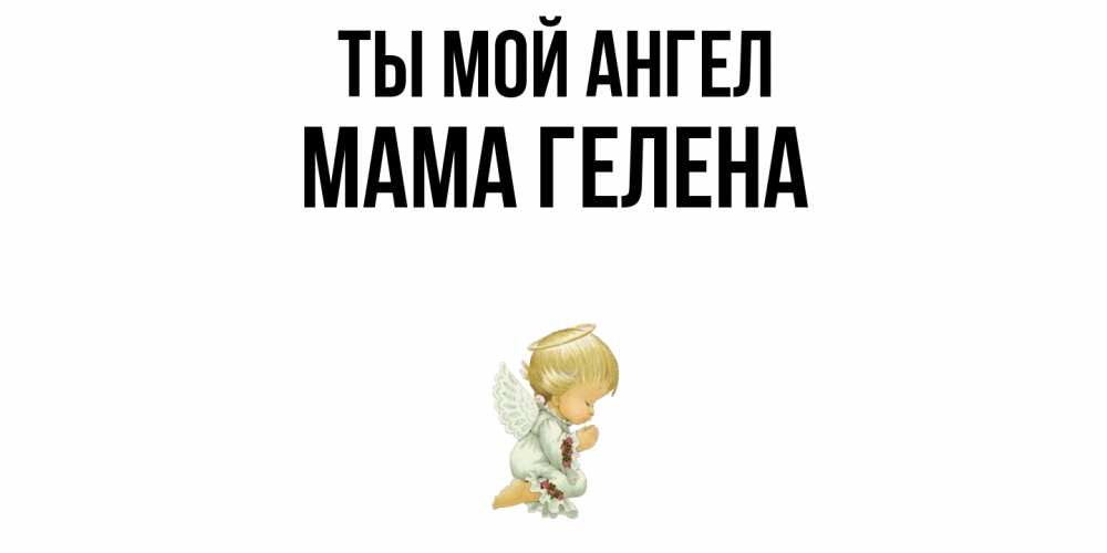 Открытка на каждый день с именем, Мама-Гелена Ты мой ангел ангел Прикольная открытка с пожеланием онлайн скачать бесплатно 