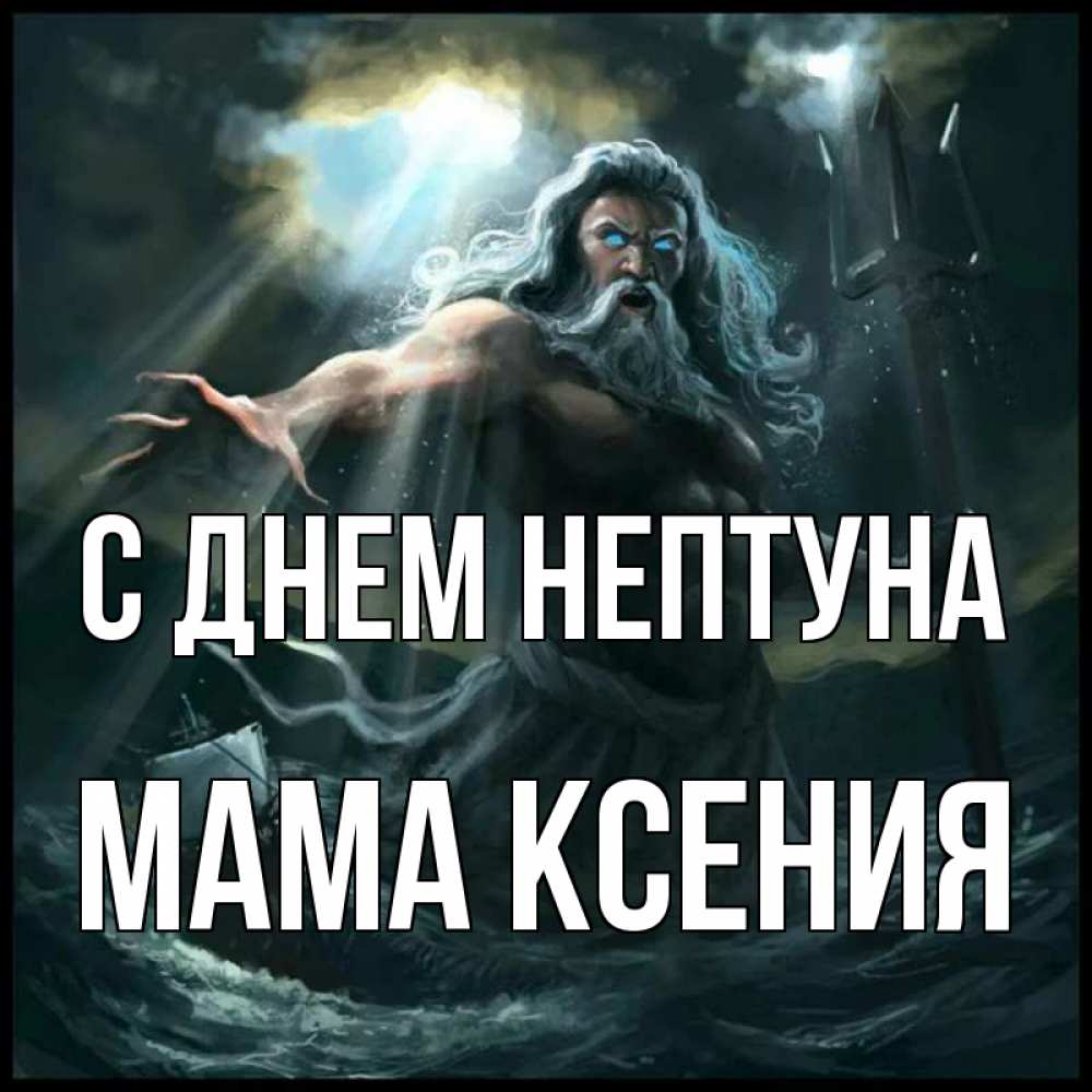 Открытка на каждый день с именем, Мама-Ксения С днем нептуна с днем Нептуна Прикольная открытка с пожеланием онлайн скачать бесплатно 