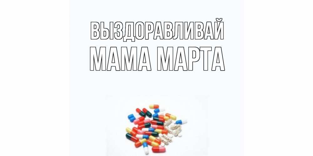 Открытка на каждый день с именем, Мама-Марта Выздоравливай таблетки Прикольная открытка с пожеланием онлайн скачать бесплатно 