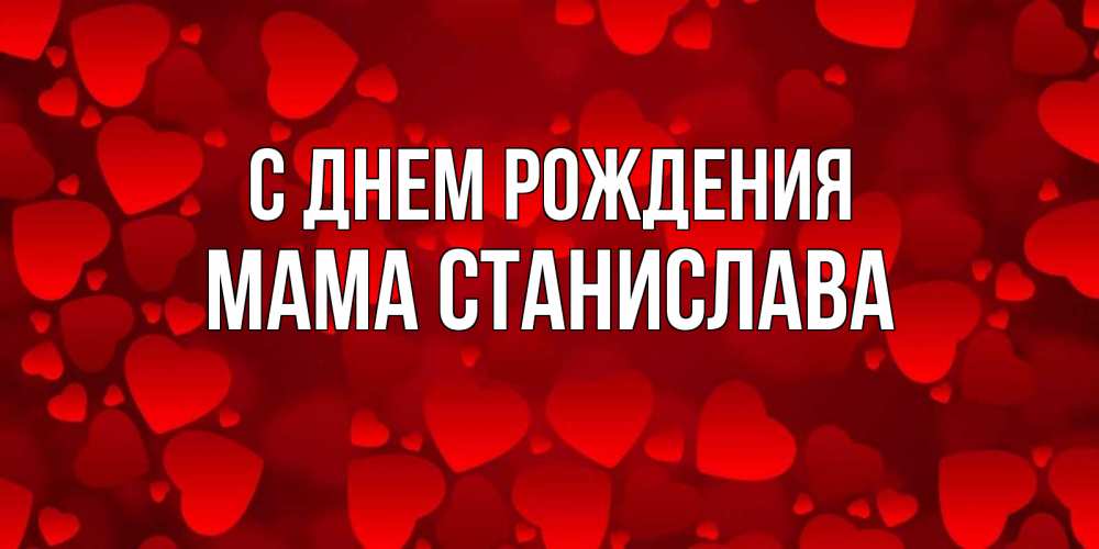 Открытка на каждый день с именем, Мама-Станислава С днем рождения прекрасные сердечки на открытке с красным фоном Прикольная открытка с пожеланием онлайн скачать бесплатно 