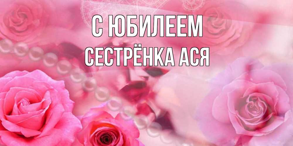 Открытка на каждый день с именем, Сестрёнка-Ася С юбилеем открытка с розами и жемчугом Прикольная открытка с пожеланием онлайн скачать бесплатно 