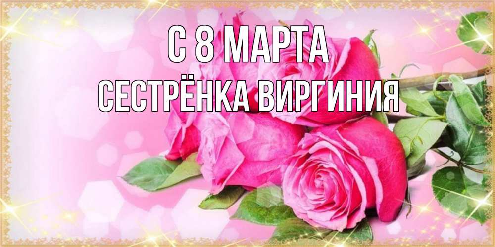 Открытка на каждый день с именем, Сестрёнка-Виргиния С 8 МАРТА открытка с розами на международный женский день Прикольная открытка с пожеланием онлайн скачать бесплатно 