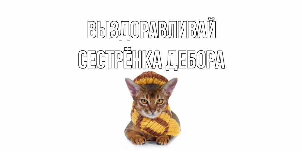 Открытка на каждый день с именем, Сестрёнка-Дебора Выздоравливай родные не болейте Прикольная открытка с пожеланием онлайн скачать бесплатно 