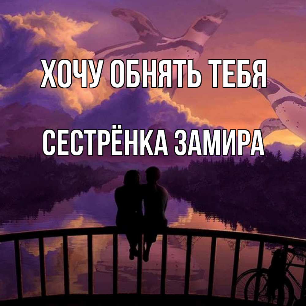 Открытка на каждый день с именем, Сестрёнка-Замира Хочу обнять тебя парочка сидит на мосте или на набережной Прикольная открытка с пожеланием онлайн скачать бесплатно 