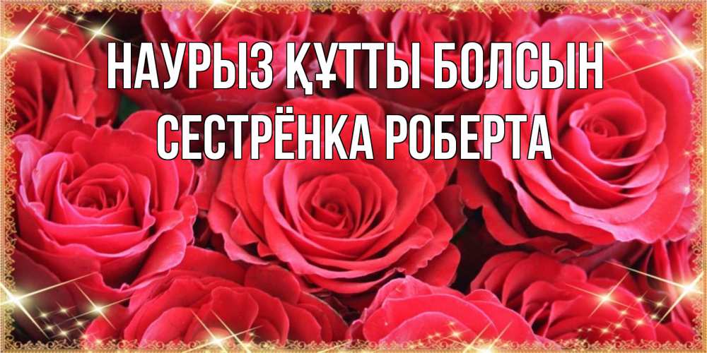 Открытка на каждый день с именем, Сестрёнка-Роберта Наурыз құтты болсын открытки на наурыз Прикольная открытка с пожеланием онлайн скачать бесплатно 