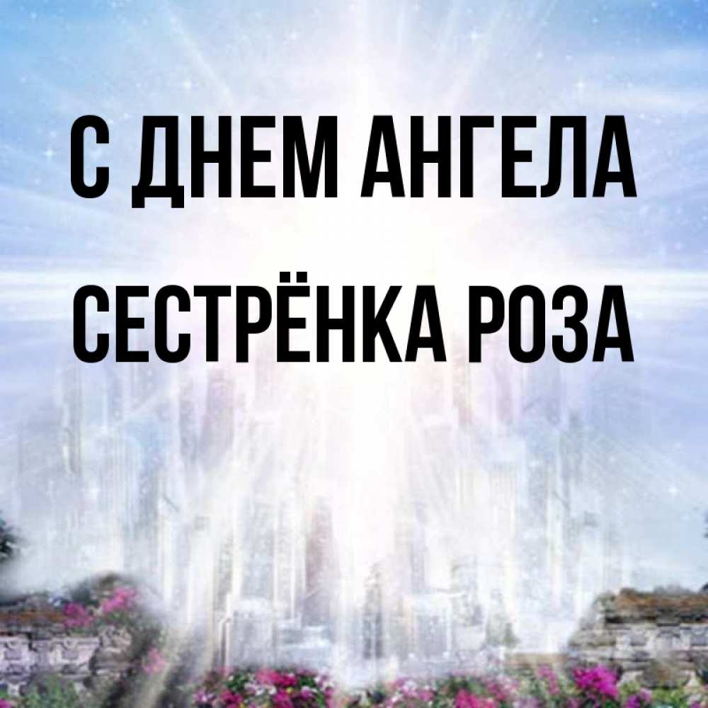 Открытка на каждый день с именем, Сестрёнка-Роза С днем ангела небесный свет Прикольная открытка с пожеланием онлайн скачать бесплатно 